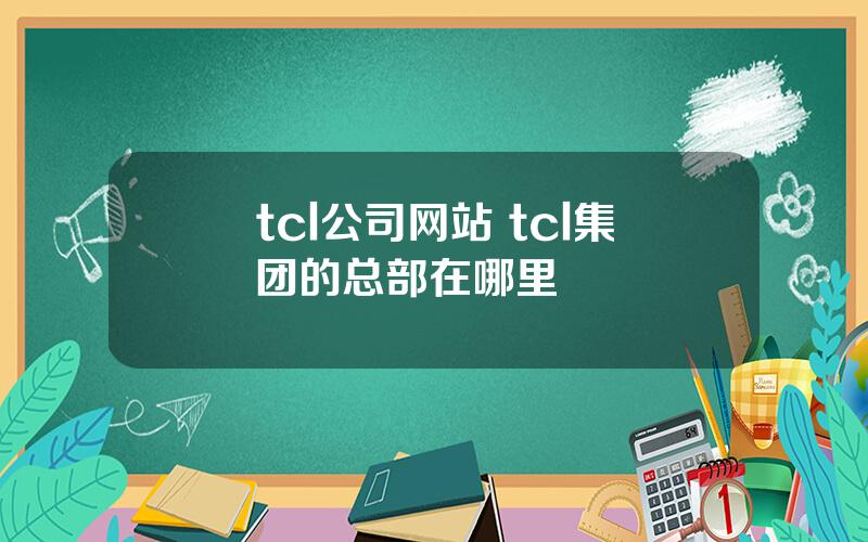 tcl公司网站 tcl集团的总部在哪里